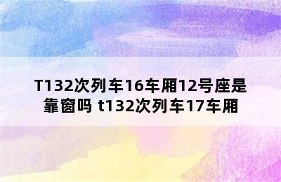 T132次列车16车厢12号座是靠窗吗 t132次列车17车厢